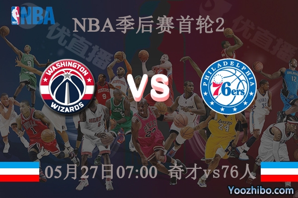 05月27日 NBA季后赛G2 奇才vs76人直播前瞻分析